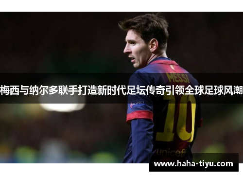 梅西与纳尔多联手打造新时代足坛传奇引领全球足球风潮