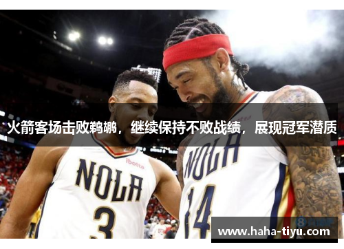 火箭客场击败鹈鹕，继续保持不败战绩，展现冠军潜质
