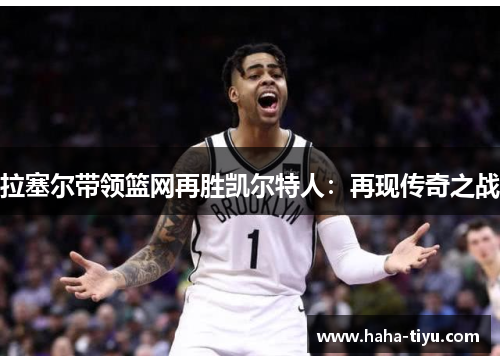拉塞尔带领篮网再胜凯尔特人：再现传奇之战