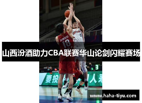 山西汾酒助力CBA联赛华山论剑闪耀赛场