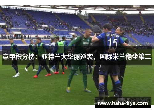 意甲积分榜：亚特兰大华丽逆袭，国际米兰稳坐第二