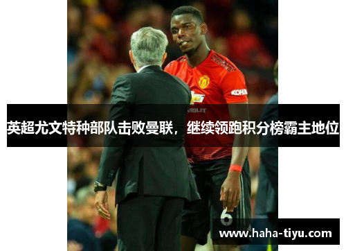 英超尤文特种部队击败曼联，继续领跑积分榜霸主地位