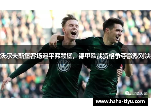 沃尔夫斯堡客场逼平弗赖堡，德甲欧战资格争夺激烈对决