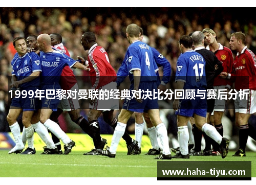 1999年巴黎对曼联的经典对决比分回顾与赛后分析