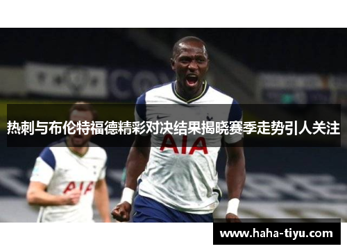 热刺与布伦特福德精彩对决结果揭晓赛季走势引人关注