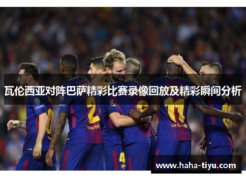 瓦伦西亚对阵巴萨精彩比赛录像回放及精彩瞬间分析