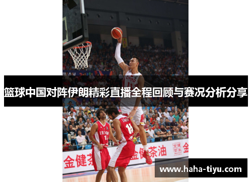 篮球中国对阵伊朗精彩直播全程回顾与赛况分析分享