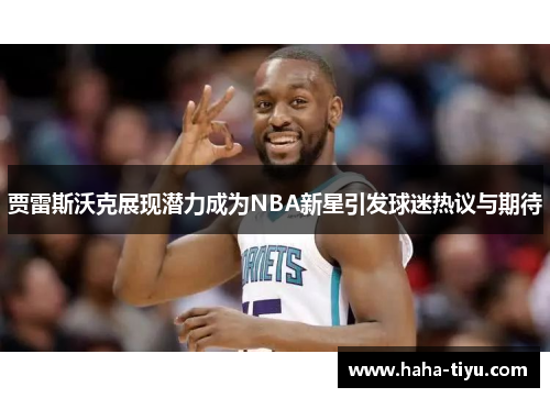 贾雷斯沃克展现潜力成为NBA新星引发球迷热议与期待